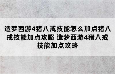 造梦西游4猪八戒技能怎么加点猪八戒技能加点攻略 造梦西游4猪八戒技能加点攻略